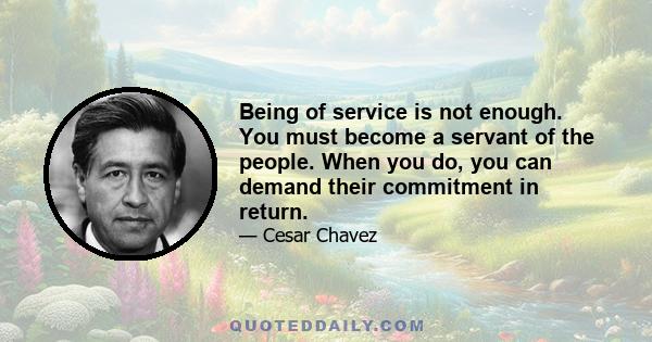 Being of service is not enough. You must become a servant of the people. When you do, you can demand their commitment in return.