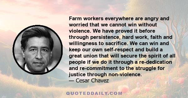 Farm workers everywhere are angry and worried that we cannot win without violence. We have proved it before through persistence, hard work, faith and willingness to sacrifice. We can win and keep our own self-respect