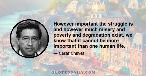 However important the struggle is and however much misery and poverty and degradation exist, we know that it cannot be more important than one human life.