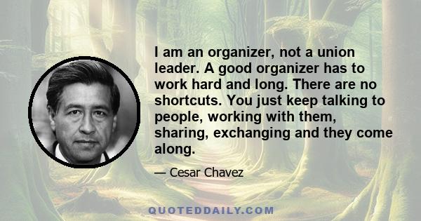 I am an organizer, not a union leader. A good organizer has to work hard and long. There are no shortcuts. You just keep talking to people, working with them, sharing, exchanging and they come along.