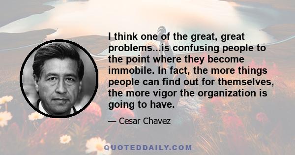 I think one of the great, great problems...is confusing people to the point where they become immobile. In fact, the more things people can find out for themselves, the more vigor the organization is going to have.