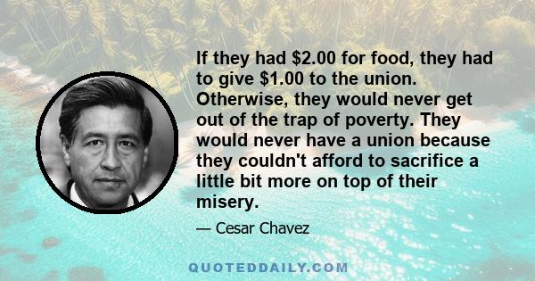 If they had $2.00 for food, they had to give $1.00 to the union. Otherwise, they would never get out of the trap of poverty. They would never have a union because they couldn't afford to sacrifice a little bit more on