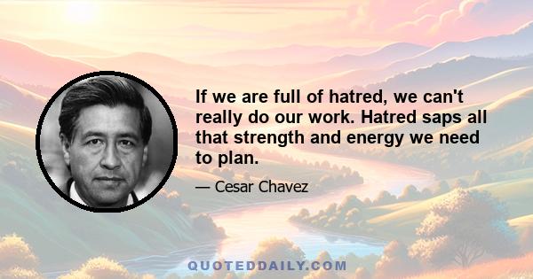 If we are full of hatred, we can't really do our work. Hatred saps all that strength and energy we need to plan.