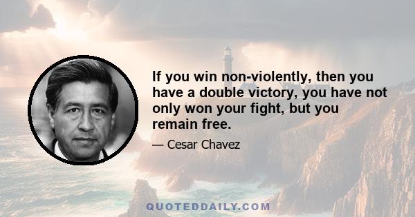 If you win non-violently, then you have a double victory, you have not only won your fight, but you remain free.