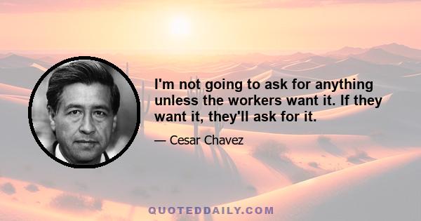 I'm not going to ask for anything unless the workers want it. If they want it, they'll ask for it.