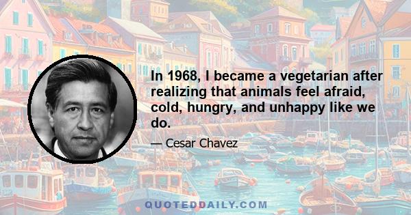 In 1968, I became a vegetarian after realizing that animals feel afraid, cold, hungry, and unhappy like we do.