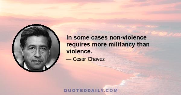 In some cases non-violence requires more militancy than violence.