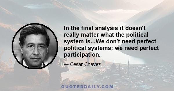 In the final analysis it doesn't really matter what the political system is...We don't need perfect political systems; we need perfect participation.