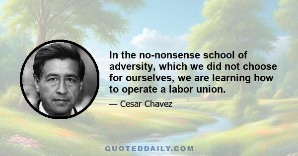 In the no-nonsense school of adversity, which we did not choose for ourselves, we are learning how to operate a labor union.