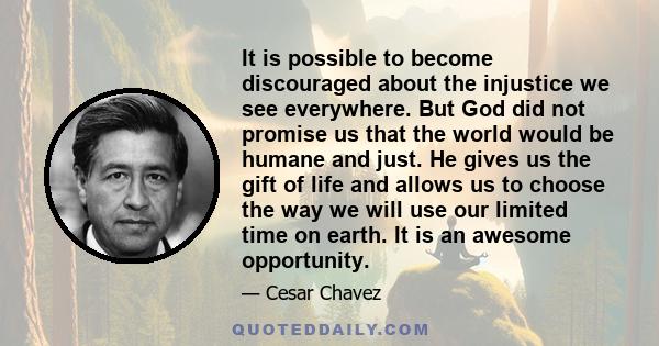 It is possible to become discouraged about the injustice we see everywhere. But God did not promise us that the world would be humane and just. He gives us the gift of life and allows us to choose the way we will use