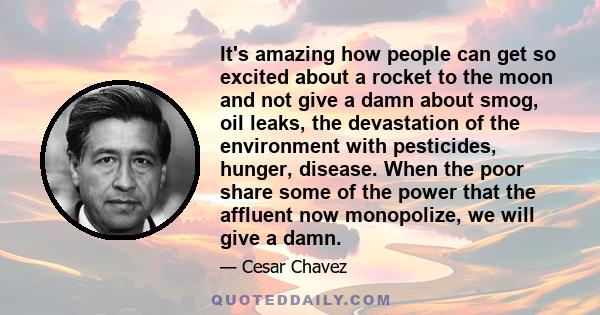 It's amazing how people can get so excited about a rocket to the moon and not give a damn about smog, oil leaks, the devastation of the environment with pesticides, hunger, disease. When the poor share some of the power 