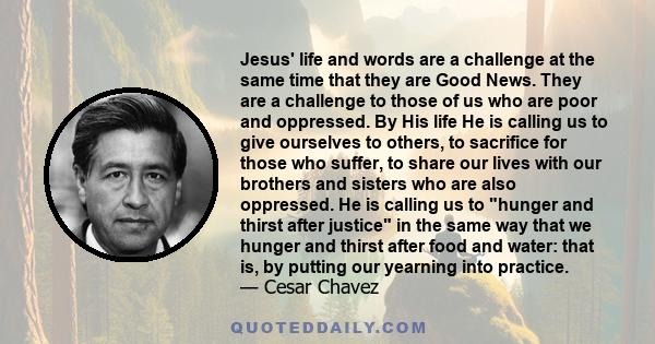 Jesus' life and words are a challenge at the same time that they are Good News. They are a challenge to those of us who are poor and oppressed. By His life He is calling us to give ourselves to others, to sacrifice for