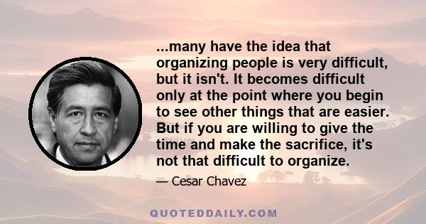 ...many have the idea that organizing people is very difficult, but it isn't. It becomes difficult only at the point where you begin to see other things that are easier. But if you are willing to give the time and make