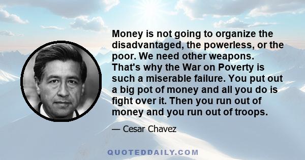 Money is not going to organize the disadvantaged, the powerless, or the poor. We need other weapons. That's why the War on Poverty is such a miserable failure. You put out a big pot of money and all you do is fight over 