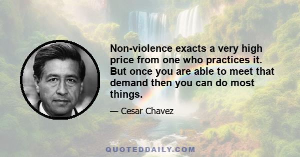 Non-violence exacts a very high price from one who practices it. But once you are able to meet that demand then you can do most things.