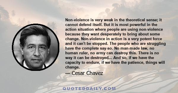 Non-violence is very weak in the theoretical sense; it cannot defend itself. But it is most powerful in the action situation where people are using non-violence because they want desperately to bring about some change.