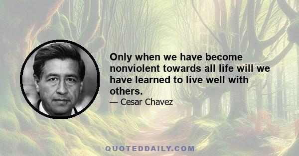 Only when we have become nonviolent towards all life will we have learned to live well with others.