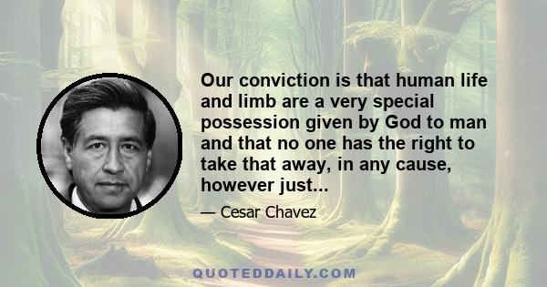 Our conviction is that human life and limb are a very special possession given by God to man and that no one has the right to take that away, in any cause, however just...