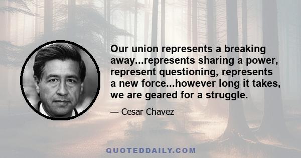 Our union represents a breaking away...represents sharing a power, represent questioning, represents a new force...however long it takes, we are geared for a struggle.