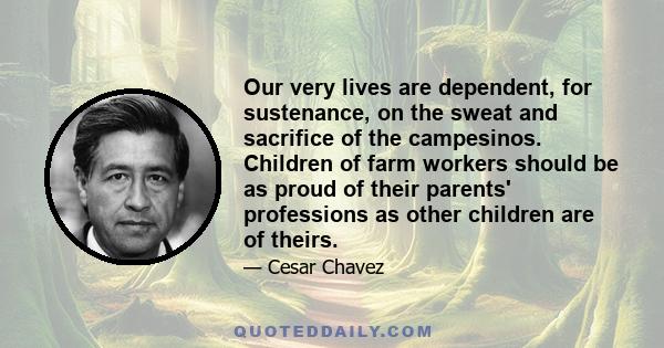 Our very lives are dependent, for sustenance, on the sweat and sacrifice of the campesinos. Children of farm workers should be as proud of their parents' professions as other children are of theirs.