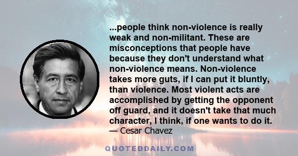 ...people think non-violence is really weak and non-militant. These are misconceptions that people have because they don't understand what non-violence means. Non-violence takes more guts, if I can put it bluntly, than