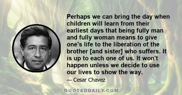 Perhaps we can bring the day when children will learn from their earliest days that being fully man and fully woman means to give one's life to the liberation of the brother [and sister] who suffers. It is up to each