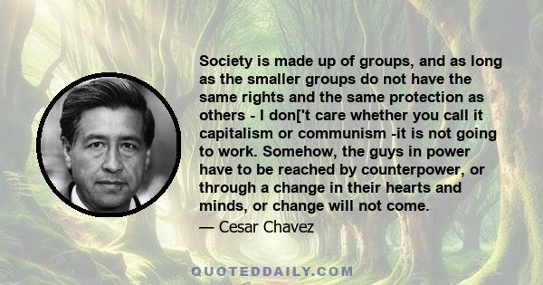 Society is made up of groups, and as long as the smaller groups do not have the same rights and the same protection as others - I don['t care whether you call it capitalism or communism -it is not going to work.