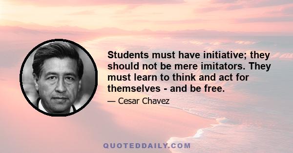 Students must have initiative; they should not be mere imitators. They must learn to think and act for themselves - and be free.