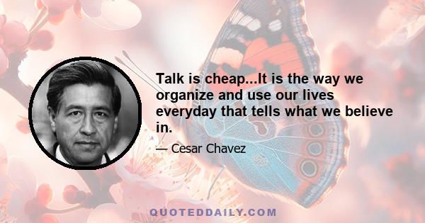 Talk is cheap...It is the way we organize and use our lives everyday that tells what we believe in.