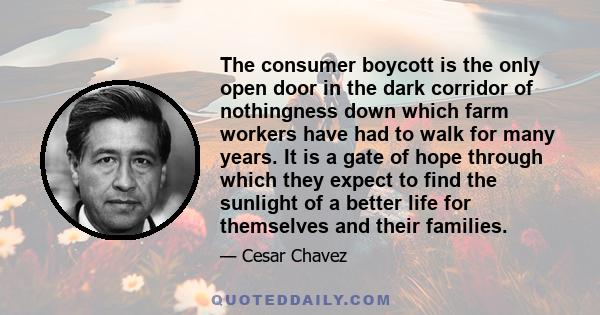 The consumer boycott is the only open door in the dark corridor of nothingness down which farm workers have had to walk for many years. It is a gate of hope through which they expect to find the sunlight of a better