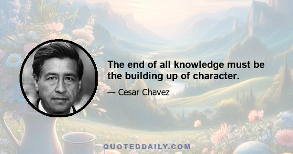 The end of all knowledge must be the building up of character.