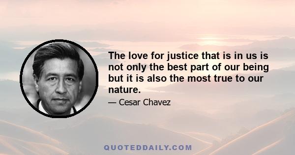 The love for justice that is in us is not only the best part of our being but it is also the most true to our nature.