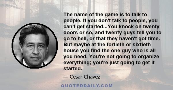 The name of the game is to talk to people. If you don't talk to people, you can't get started...You knock on twenty doors or so, and twenty guys tell you to go to hell, or that they haven't got time. But maybe at the