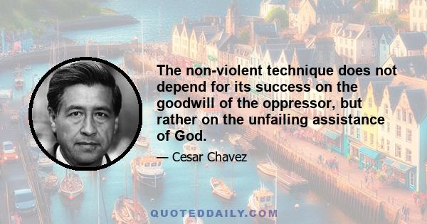 The non-violent technique does not depend for its success on the goodwill of the oppressor, but rather on the unfailing assistance of God.