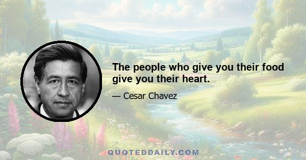 The people who give you their food give you their heart.