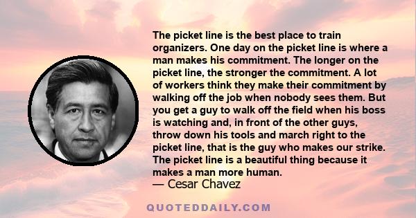 The picket line is the best place to train organizers. One day on the picket line is where a man makes his commitment. The longer on the picket line, the stronger the commitment. A lot of workers think they make their