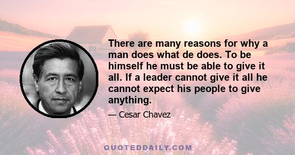 There are many reasons for why a man does what de does. To be himself he must be able to give it all. If a leader cannot give it all he cannot expect his people to give anything.