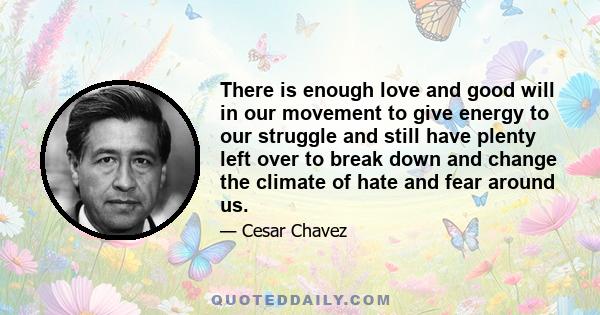 There is enough love and good will in our movement to give energy to our struggle and still have plenty left over to break down and change the climate of hate and fear around us.