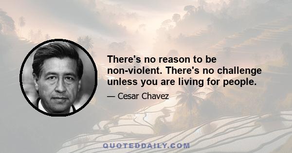 There's no reason to be non-violent. There's no challenge unless you are living for people.