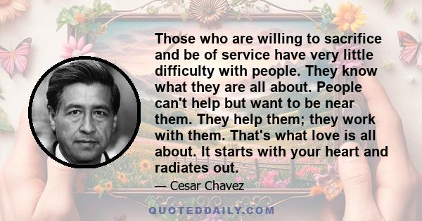 Those who are willing to sacrifice and be of service have very little difficulty with people. They know what they are all about. People can't help but want to be near them. They help them; they work with them. That's