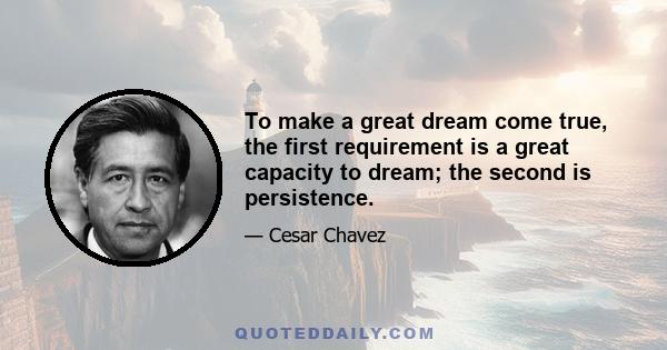 To make a great dream come true, the first requirement is a great capacity to dream; the second is persistence.