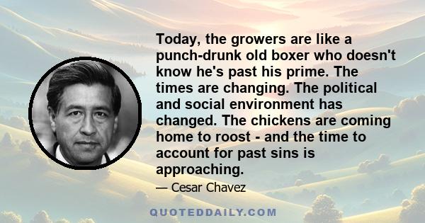 Today, the growers are like a punch-drunk old boxer who doesn't know he's past his prime. The times are changing. The political and social environment has changed. The chickens are coming home to roost - and the time to 