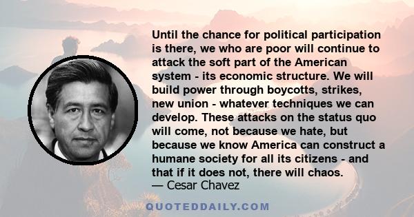 Until the chance for political participation is there, we who are poor will continue to attack the soft part of the American system - its economic structure. We will build power through boycotts, strikes, new union -