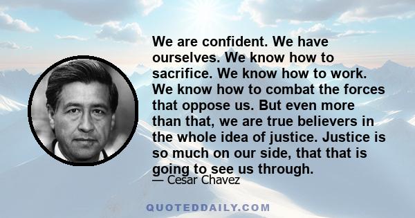 We are confident. We have ourselves. We know how to sacrifice. We know how to work. We know how to combat the forces that oppose us. But even more than that, we are true believers in the whole idea of justice. Justice