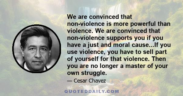 We are convinced that non-violence is more powerful than violence. We are convinced that non-violence supports you if you have a just and moral cause...If you use violence, you have to sell part of yourself for that