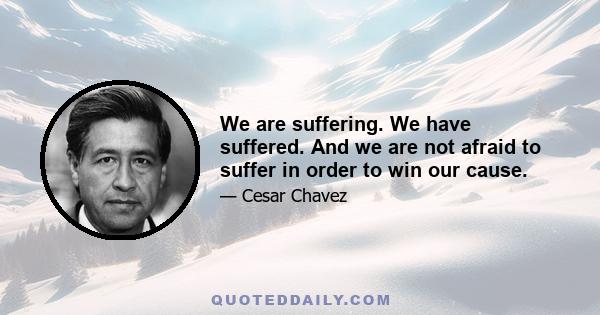 We are suffering. We have suffered. And we are not afraid to suffer in order to win our cause.