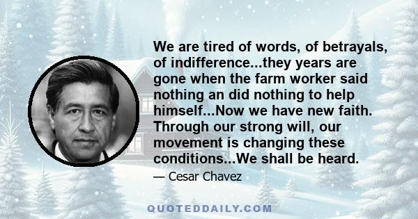 We are tired of words, of betrayals, of indifference...they years are gone when the farm worker said nothing an did nothing to help himself...Now we have new faith. Through our strong will, our movement is changing