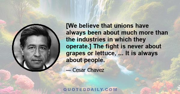 [We believe that unions have always been about much more than the industries in which they operate.] The fight is never about grapes or lettuce, ... It is always about people.