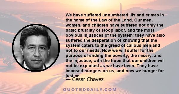 We have suffered unnumbered ills and crimes in the name of the Law of the Land. Our men, women, and children have suffered not only the basic brutality of stoop labor, and the most obvious injustices of the system; they 