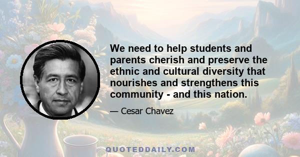 We need to help students and parents cherish and preserve the ethnic and cultural diversity that nourishes and strengthens this community - and this nation.